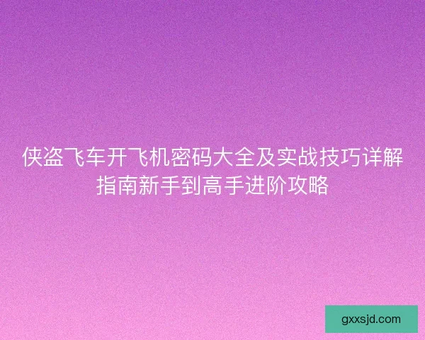 侠盗飞车开飞机密码大全及实战技巧详解指南新手到高手进阶攻略 侠盗飞车开飞机密码大全及实战技巧详解指南新手到高手进阶攻略