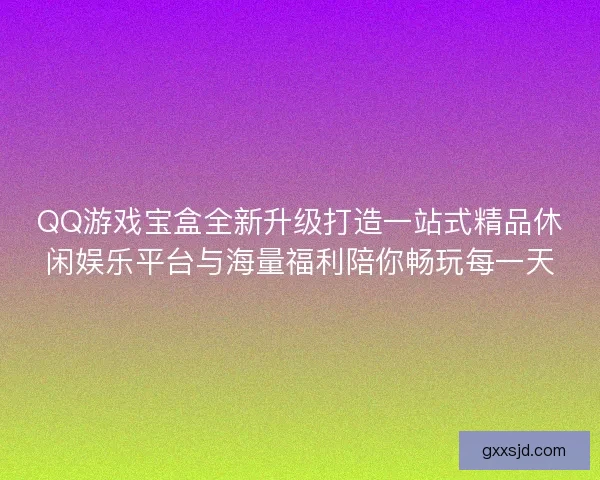 QQ游戏宝盒全新升级打造一站式精品休闲娱乐平台与海量福利陪你畅玩每一天 QQ游戏宝盒全新升级打造一站式精品休闲娱乐平台与海量福利陪你畅玩每一天