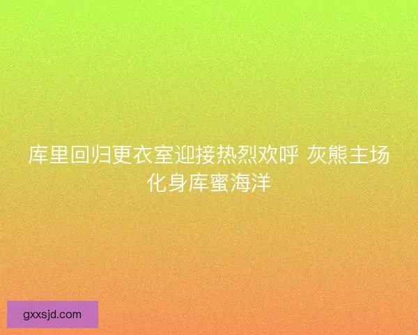 库里回归更衣室迎接热烈欢呼 灰熊主场化身库蜜海洋