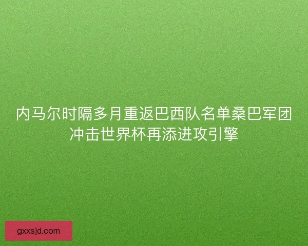 内马尔时隔多月重返巴西队名单桑巴军团冲击世界杯再添进攻引擎 内马尔时隔多月重返巴西队名单桑巴军团冲击世界杯再添进攻引擎
