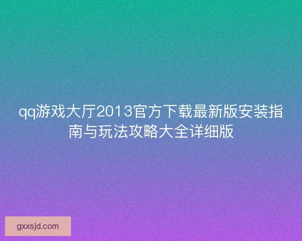 qq游戏大厅2013官方下载最新版安装指南与玩法攻略大全详细版 qq游戏大厅2013官方下载最新版安装指南与玩法攻略大全详细版